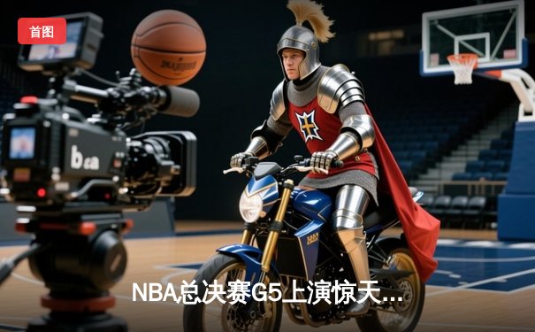 NBA总决赛G5上演惊天逆转：凯尔特人绝地反击将系列赛拖入抢七