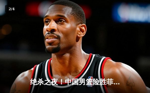 绝杀之夜！中国男篮险胜菲律宾 赵睿40分闪耀亚洲杯预选赛 - 2