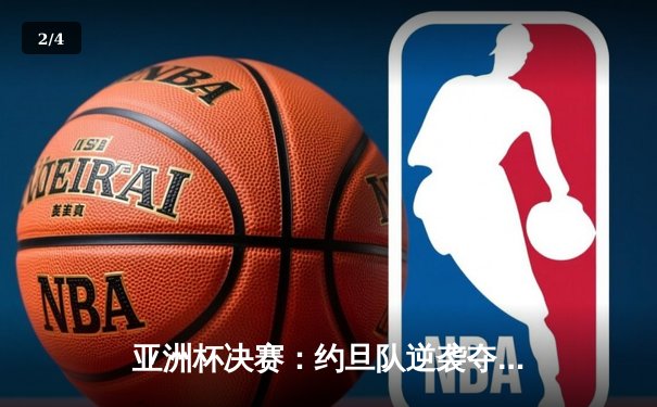 亚洲杯决赛：约旦队逆袭夺冠，缔造历史新篇章 - 2