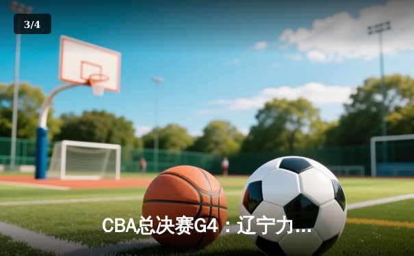 CBA总决赛G4：辽宁力克新疆夺赛点，赵继伟关键三分定乾坤 - 3