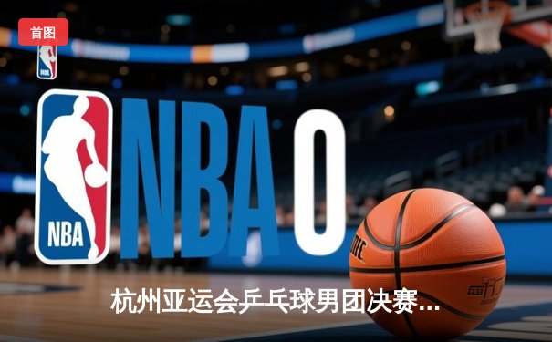 杭州亚运会乒乓球男团决赛：中国队3-0横扫韩国队实现八连冠 樊振东逆转张禹珍立头功