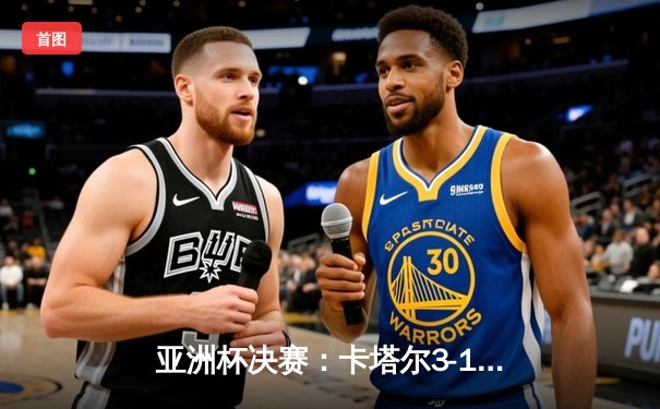 亚洲杯决赛：卡塔尔3-1力克日本成功卫冕，阿菲夫帽子戏法闪耀多哈