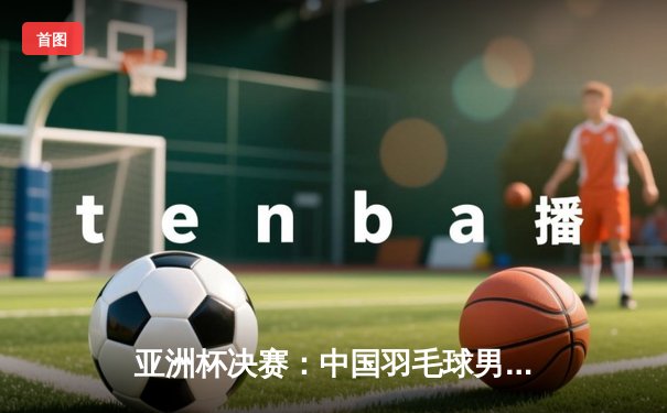 亚洲杯决赛：中国羽毛球男队3-2逆转日本，第12次捧起汤姆斯杯