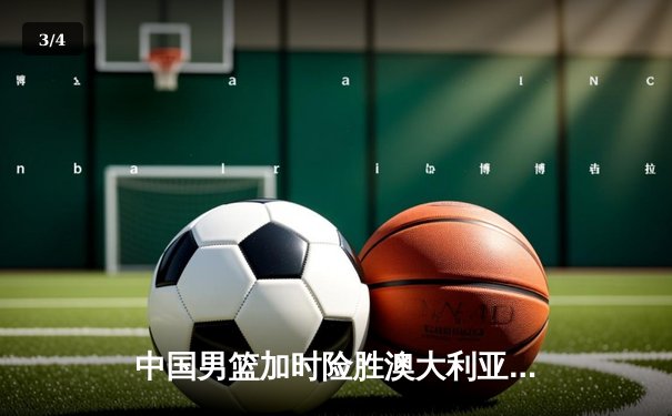 中国男篮加时险胜澳大利亚 周琦28+15制霸内线 - 3