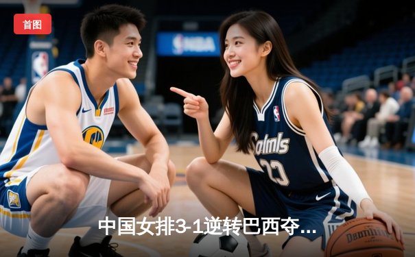 中国女排3-1逆转巴西夺世联赛开门红 李盈莹狂砍28分成制胜关键