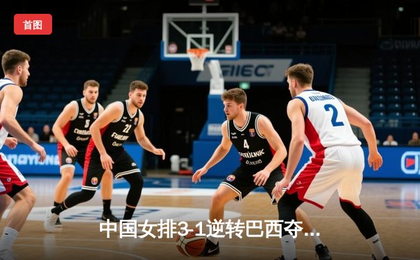 中国女排3-1逆转巴西夺世联赛开门红，李盈莹28分闪耀全场