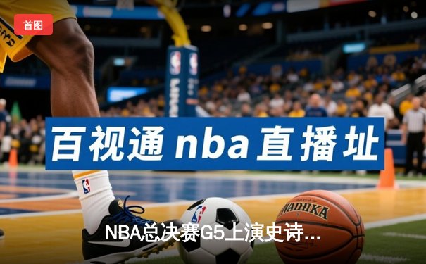 NBA总决赛G5上演史诗逆转 独行侠险胜凯尔特人续写传奇