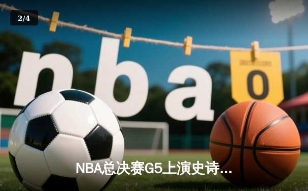 NBA总决赛G5上演史诗逆转 独行侠险胜凯尔特人续写传奇 - 2