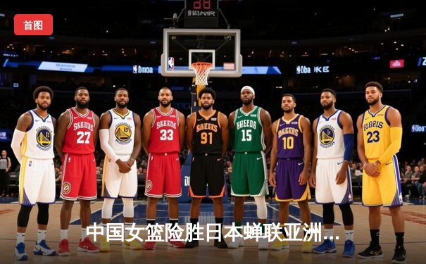 中国女篮险胜日本蝉联亚洲杯 韩旭狂砍26分荣膺MVP
