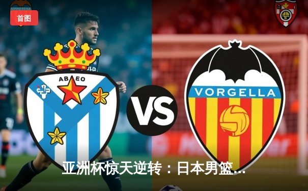 亚洲杯惊天逆转：日本男篮加时险胜中国夺魁，渡边雄太30+8主宰末节