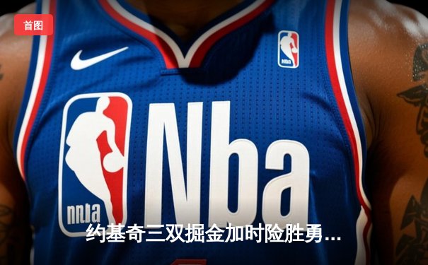 约基奇三双掘金加时险胜勇士，库里空砍35分西部季后赛格局再起波澜