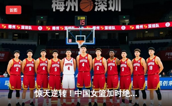 惊天逆转！中国女篮加时绝杀日本 时隔12年重夺亚洲杯冠军