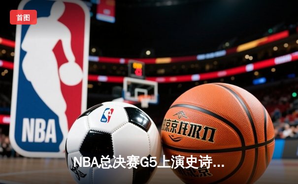 NBA总决赛G5上演史诗逆转，掘金加时险胜热火夺赛点