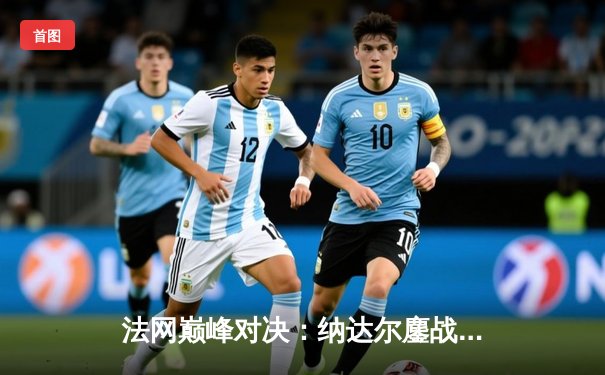 法网巅峰对决：纳达尔鏖战五盘憾负兹维列夫，传奇征程或迎转折点