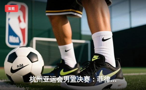 杭州亚运会男篮决赛：菲律宾惊天逆转夺冠 中国男篮痛失金牌