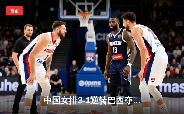 中国女排3-1逆转巴西夺冠，朱婷狂砍28分荣膺MVP