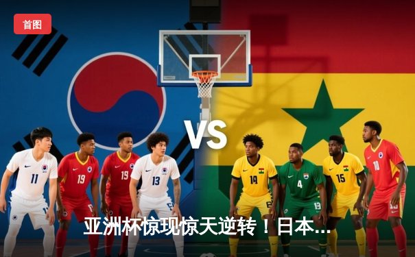 亚洲杯惊现惊天逆转！日本男篮加时赛绝杀澳大利亚创历史