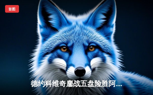 德约科维奇鏖战五盘险胜阿尔卡拉斯 温网史诗级对决创多项纪录