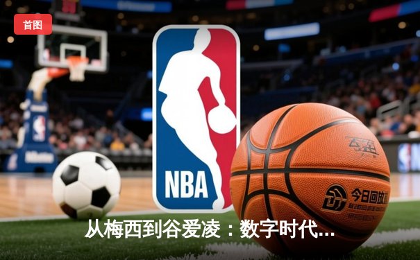 从梅西到谷爱凌：数字时代体育明星的商业价值与社会影响力重塑