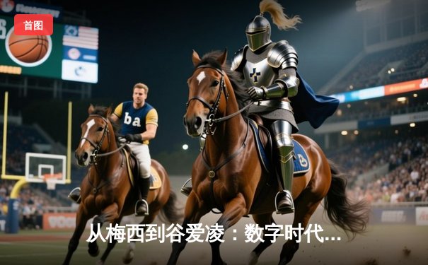 从梅西到谷爱凌：数字时代体育明星的商业价值与社会影响力重塑