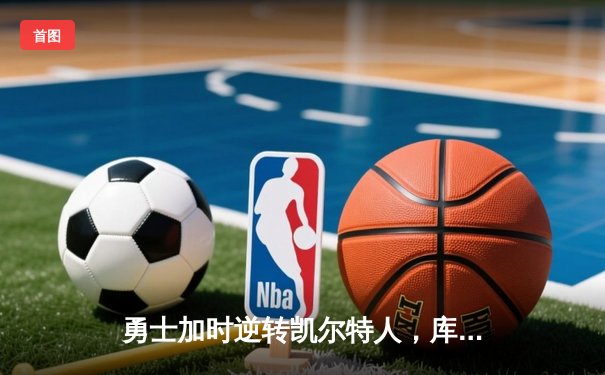 勇士加时逆转凯尔特人，库里狂砍43分刷新总决赛三分纪录
